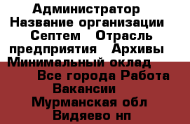 Администратор › Название организации ­ Септем › Отрасль предприятия ­ Архивы › Минимальный оклад ­ 25 000 - Все города Работа » Вакансии   . Мурманская обл.,Видяево нп